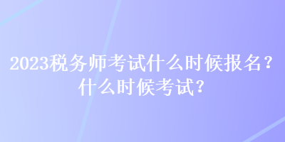 2023稅務(wù)師考試什么時(shí)候報(bào)名？什么時(shí)候考試？