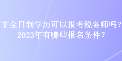 非全日制學(xué)歷可以報(bào)考稅務(wù)師嗎？2023年有哪些報(bào)名條件？