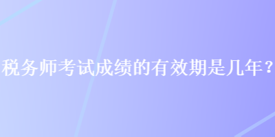 稅務(wù)師考試成績的有效期是幾年？