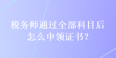 稅務(wù)師通過全部科目后怎么申領(lǐng)證書？
