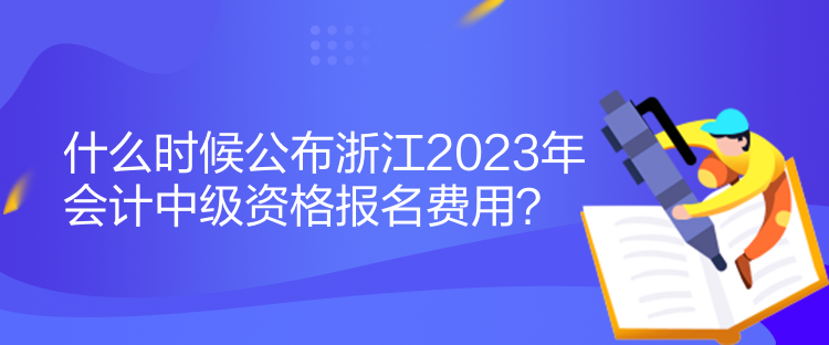 什么時(shí)候公布浙江2023年會(huì)計(jì)中級(jí)資格報(bào)名費(fèi)用？