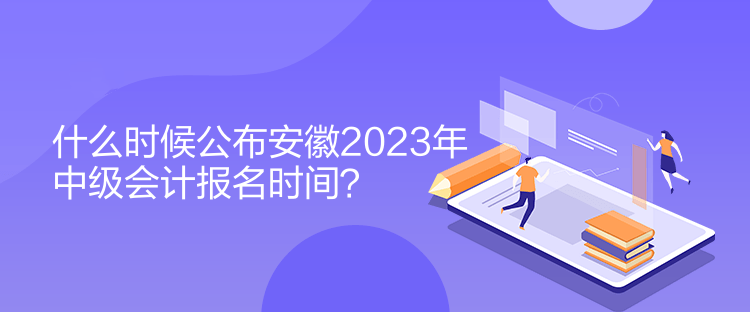 什么時(shí)候公布安徽2023年中級(jí)會(huì)計(jì)報(bào)名時(shí)間？