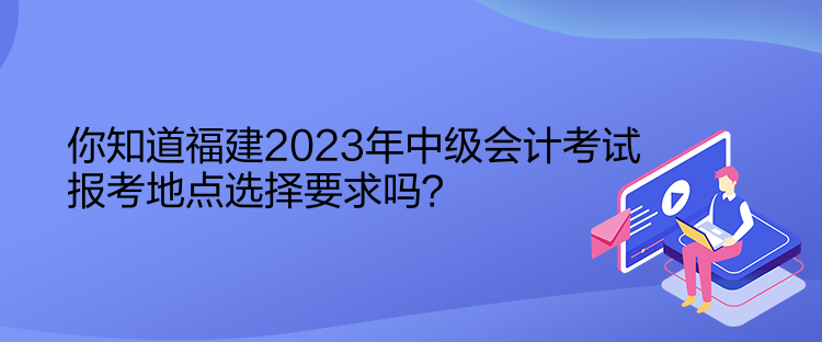 你知道福建2023年中級會計(jì)考試報(bào)考地點(diǎn)選擇要求嗎？
