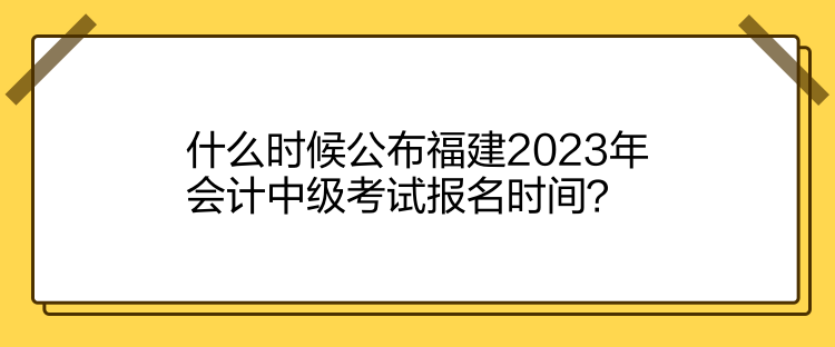 什么時(shí)候公布福建2023年會(huì)計(jì)中級(jí)考試報(bào)名時(shí)間？