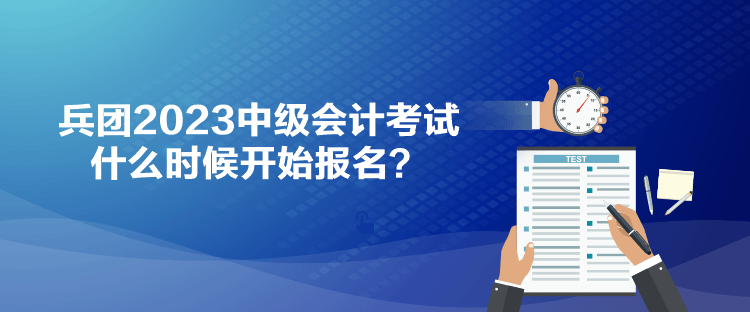 兵團(tuán)2023中級(jí)會(huì)計(jì)考試什么時(shí)候開始報(bào)名？