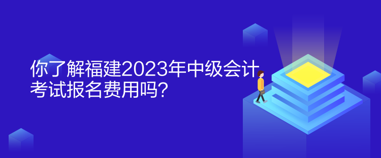 你了解福建2023年中級會計考試報名費用嗎？