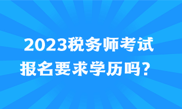 2023稅務(wù)師考試報名要求學(xué)歷嗎？