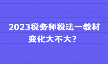 2023稅務(wù)師稅法一教材變化大不大？