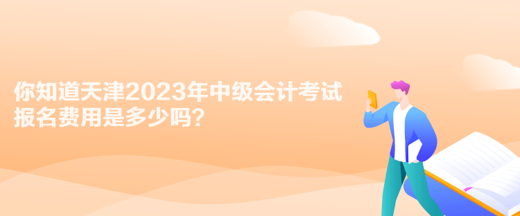 你知道天津2023年中級(jí)會(huì)計(jì)考試報(bào)名費(fèi)用是多少嗎？