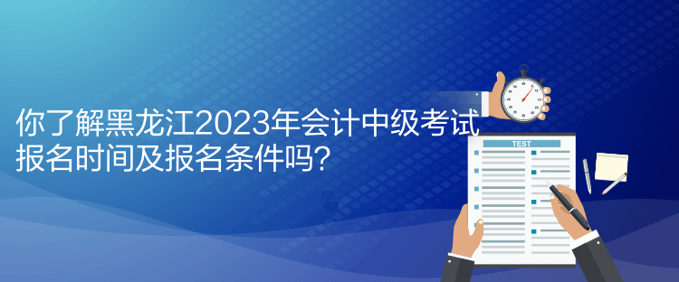 你了解黑龍江2023年會(huì)計(jì)中級(jí)考試報(bào)名時(shí)間及報(bào)名條件嗎？