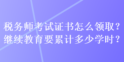稅務師考試證書怎么領取？繼續(xù)教育要累計多少學時？