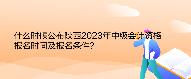 什么時候公布陜西2023年中級會計資格報名時間及報名條件？