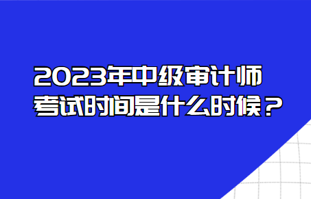 2023年中級(jí)審計(jì)師考試時(shí)間是什么時(shí)候？