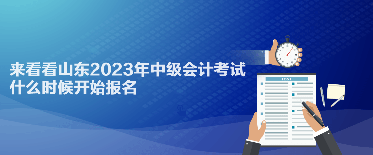 來看看山東2023年中級會(huì)計(jì)考試什么時(shí)候開始報(bào)名