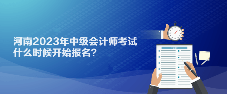 河南2023年中級(jí)會(huì)計(jì)師考試什么時(shí)候開始報(bào)名？