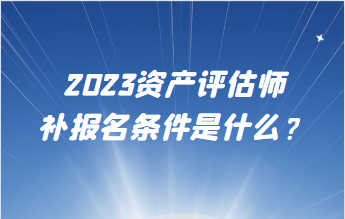 2023資產(chǎn)評估師補(bǔ)報(bào)名條件是什么？