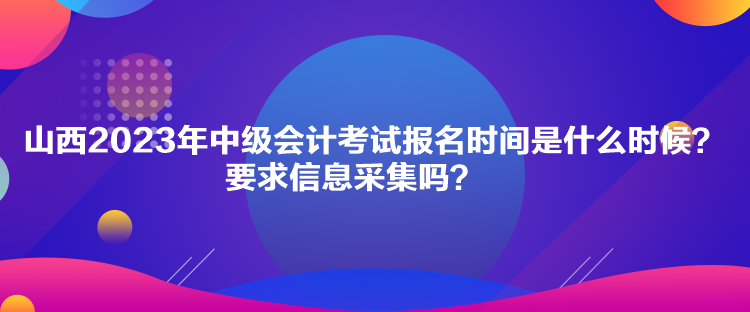 山西2023年中級(jí)會(huì)計(jì)考試報(bào)名時(shí)間是什么時(shí)候？要求信息采集嗎？