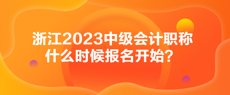 浙江2023中級(jí)會(huì)計(jì)職稱(chēng)什么時(shí)候報(bào)名開(kāi)始？