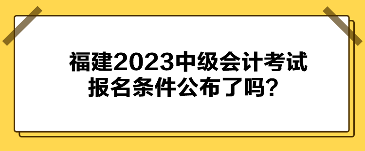 福建2023中級會計考試報名條件公布了嗎？