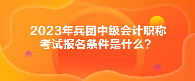 2023年兵團(tuán)中級(jí)會(huì)計(jì)職稱考試報(bào)名條件是什么？