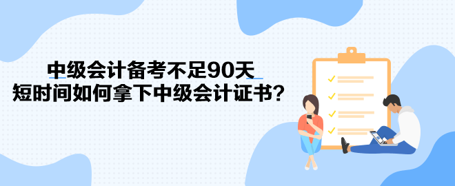 中級(jí)會(huì)計(jì)備考不足90天 短時(shí)間如何拿下中級(jí)會(huì)計(jì)證書(shū)？
