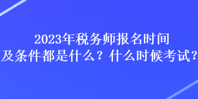 2023年稅務(wù)師報(bào)名時(shí)間及條件都是什么？什么時(shí)候考試？