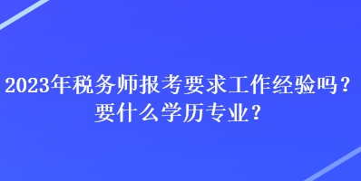 2023年稅務師報考要求工作經(jīng)驗嗎？要什么學歷專業(yè)？