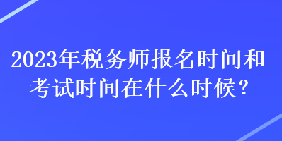 2023年稅務(wù)師報名時間和考試時間在什么時候？