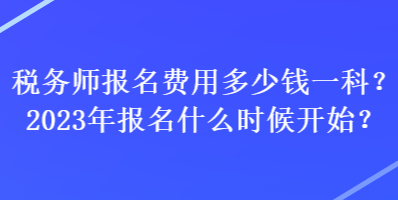 稅務(wù)師報(bào)名費(fèi)用多少錢(qián)一科？2023年報(bào)名什么時(shí)候開(kāi)始？