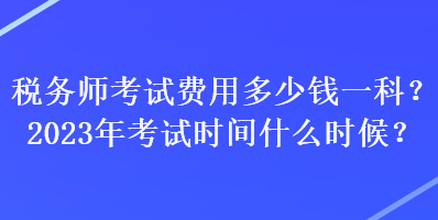 稅務(wù)師考試費用多少錢一科？2023年考試時間什么時候？
