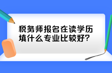 稅務(wù)師報(bào)名在讀學(xué)歷填什么專業(yè)比較好？