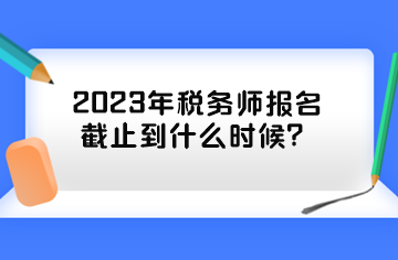2023年稅務(wù)師報名截止到什么時候？