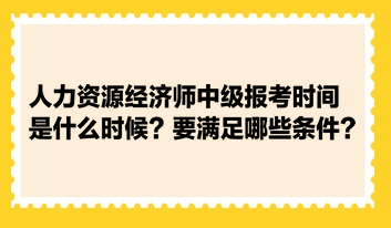人力資源經(jīng)濟(jì)師中級(jí)報(bào)考時(shí)間是什么時(shí)候？要滿足哪些條件？