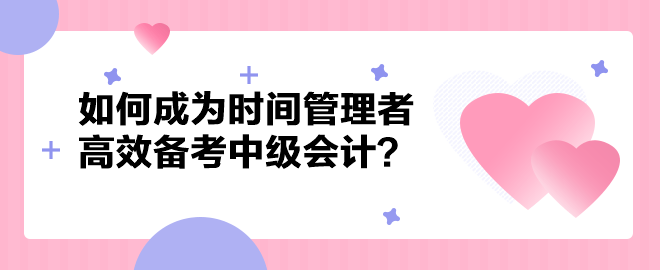 如何成為時(shí)間管理者高效備考中級(jí)會(huì)計(jì)職稱？以下方法建議你掌握！