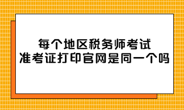每個地區(qū)稅務(wù)師考試準(zhǔn)考證打印官網(wǎng)是同一個嗎？