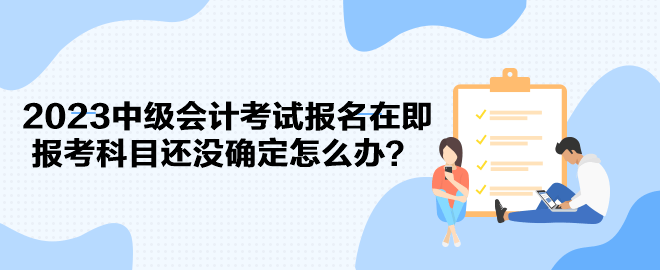 2023中級(jí)會(huì)計(jì)考試報(bào)名在即 報(bào)考科目還沒(méi)確定怎么辦？
