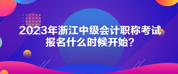 2023年浙江中級(jí)會(huì)計(jì)職稱考試報(bào)名什么時(shí)候開始？