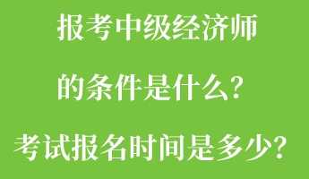 報考中級經(jīng)濟(jì)師的條件是什么？考試報名時間是多少？