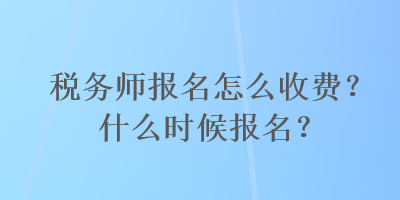 稅務(wù)師報(bào)名怎么收費(fèi)？什么時(shí)候報(bào)名？