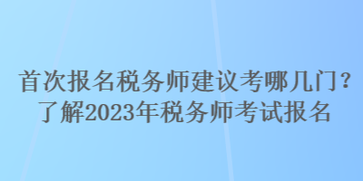 首次報(bào)名稅務(wù)師建議考哪幾門？了解2023年稅務(wù)師考試報(bào)名