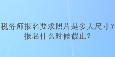 稅務師報名要求照片是多大尺寸？報名什么時候截止？
