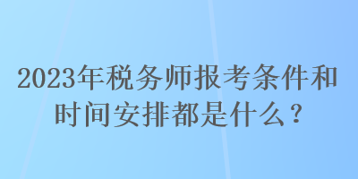 2023年稅務(wù)師報(bào)考條件和時(shí)間安排都是什么？