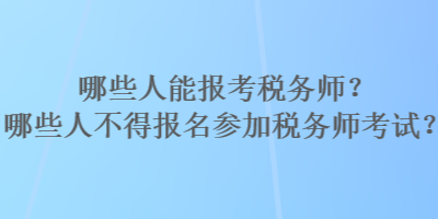 哪些人能報(bào)考稅務(wù)師？哪些人不得報(bào)名參加稅務(wù)師考試？
