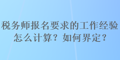稅務(wù)師報(bào)名要求的工作經(jīng)驗(yàn)怎么計(jì)算？如何界定？