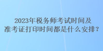 2023年稅務(wù)師考試時(shí)間及準(zhǔn)考證打印時(shí)間都是什么安排？