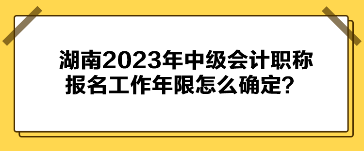 湖南2023年中級(jí)會(huì)計(jì)職稱報(bào)名工作年限怎么確定？