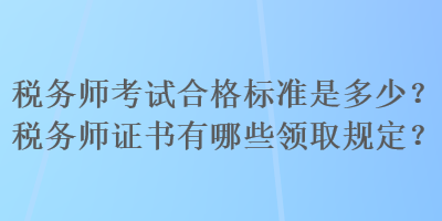 稅務(wù)師考試合格標(biāo)準(zhǔn)是多少？稅務(wù)師證書(shū)有哪些領(lǐng)取規(guī)定？
