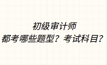 初級審計師都考哪些題型？考試科目？