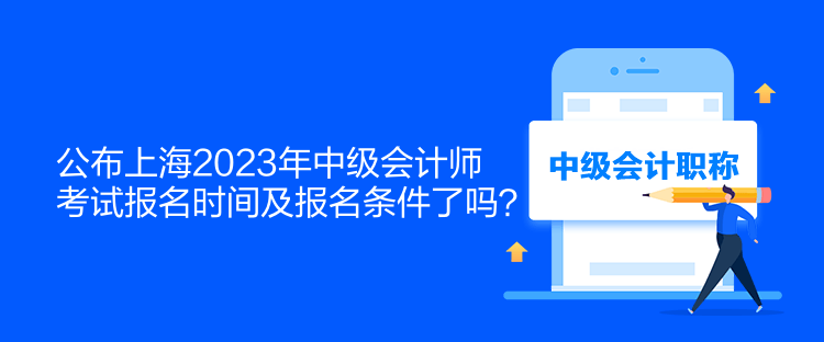 公布上海2023年中級(jí)會(huì)計(jì)師考試報(bào)名時(shí)間及報(bào)名條件了嗎？
