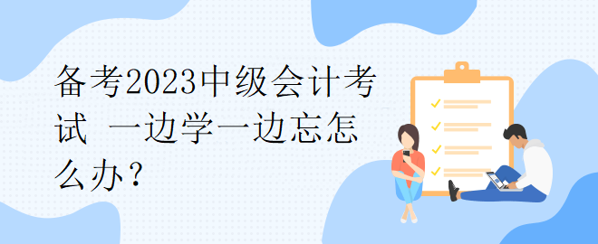 備考2023中級會計(jì)考試 一邊學(xué)一邊忘怎么辦？